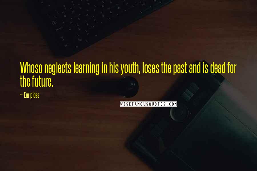 Euripides Quotes: Whoso neglects learning in his youth, loses the past and is dead for the future.