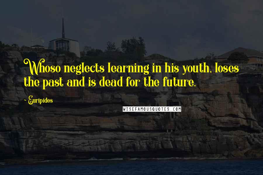 Euripides Quotes: Whoso neglects learning in his youth, loses the past and is dead for the future.