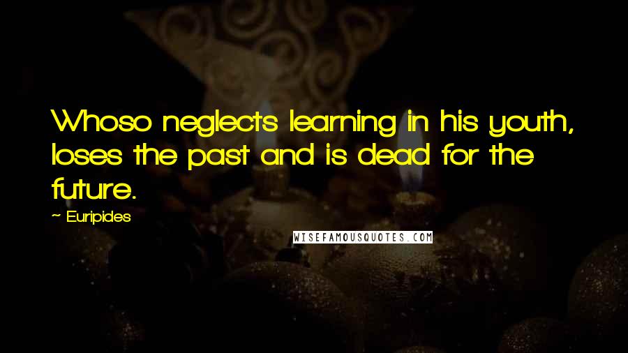 Euripides Quotes: Whoso neglects learning in his youth, loses the past and is dead for the future.