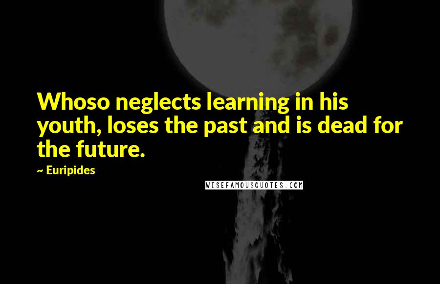 Euripides Quotes: Whoso neglects learning in his youth, loses the past and is dead for the future.