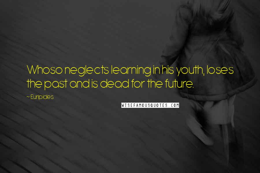 Euripides Quotes: Whoso neglects learning in his youth, loses the past and is dead for the future.