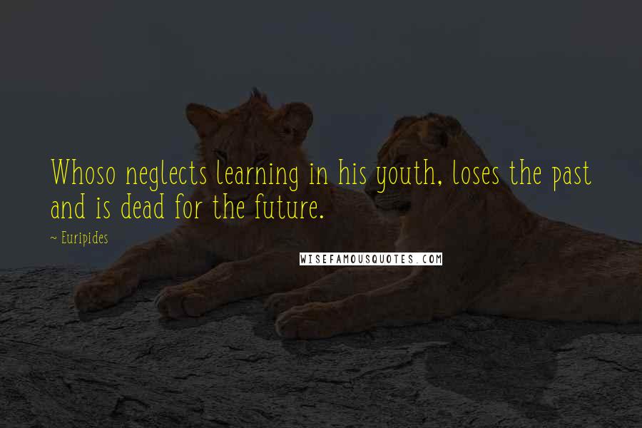 Euripides Quotes: Whoso neglects learning in his youth, loses the past and is dead for the future.