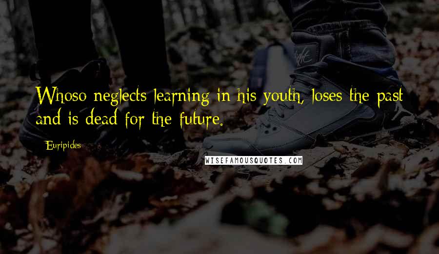 Euripides Quotes: Whoso neglects learning in his youth, loses the past and is dead for the future.