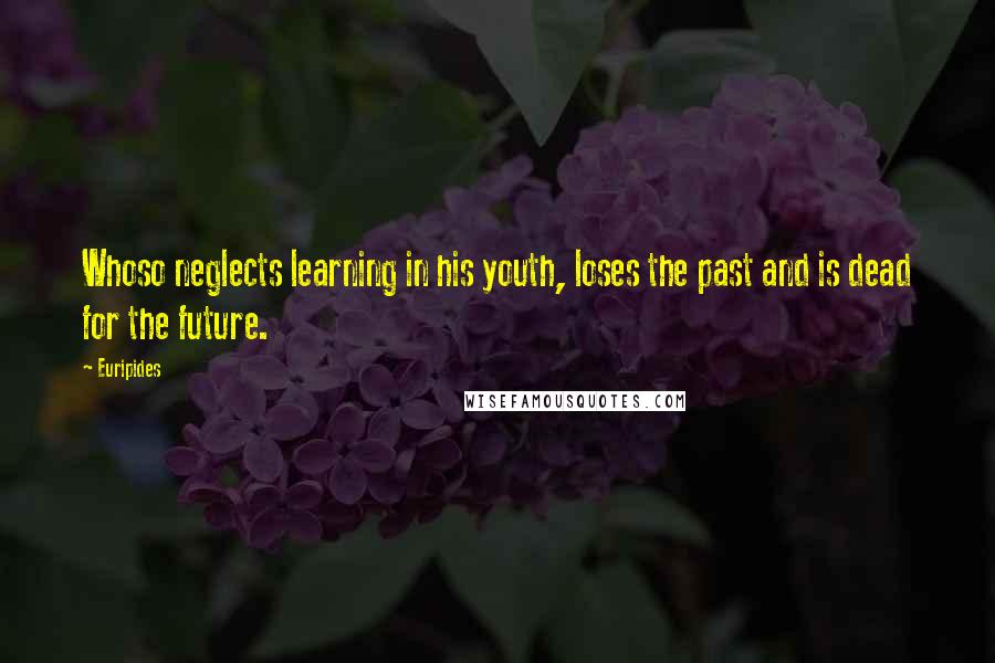 Euripides Quotes: Whoso neglects learning in his youth, loses the past and is dead for the future.