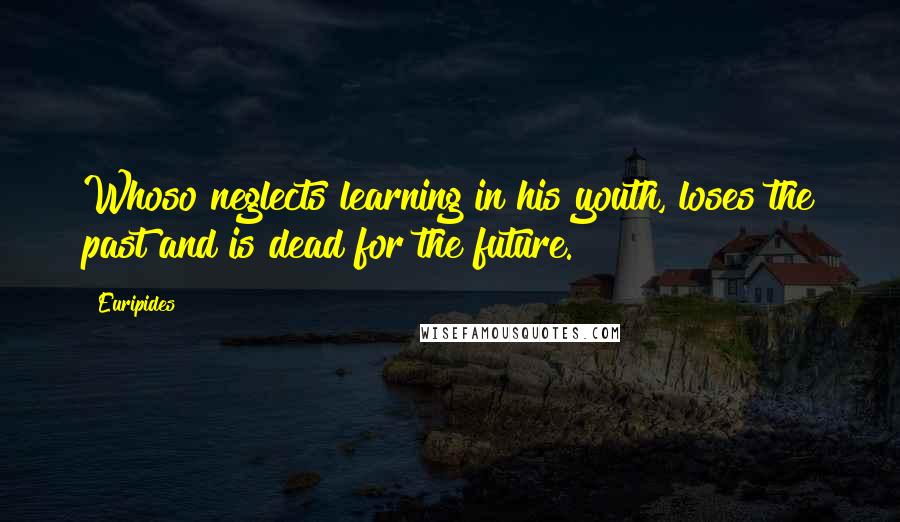 Euripides Quotes: Whoso neglects learning in his youth, loses the past and is dead for the future.