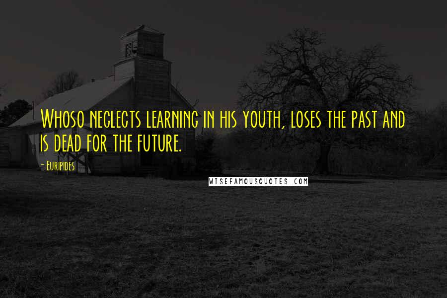 Euripides Quotes: Whoso neglects learning in his youth, loses the past and is dead for the future.