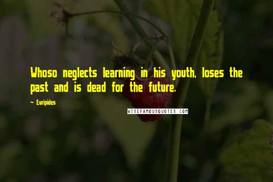 Euripides Quotes: Whoso neglects learning in his youth, loses the past and is dead for the future.