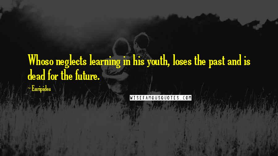 Euripides Quotes: Whoso neglects learning in his youth, loses the past and is dead for the future.