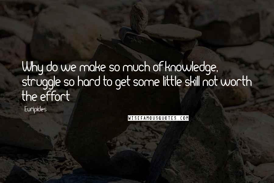 Euripides Quotes: Why do we make so much of knowledge, struggle so hard to get some little skill not worth the effort?