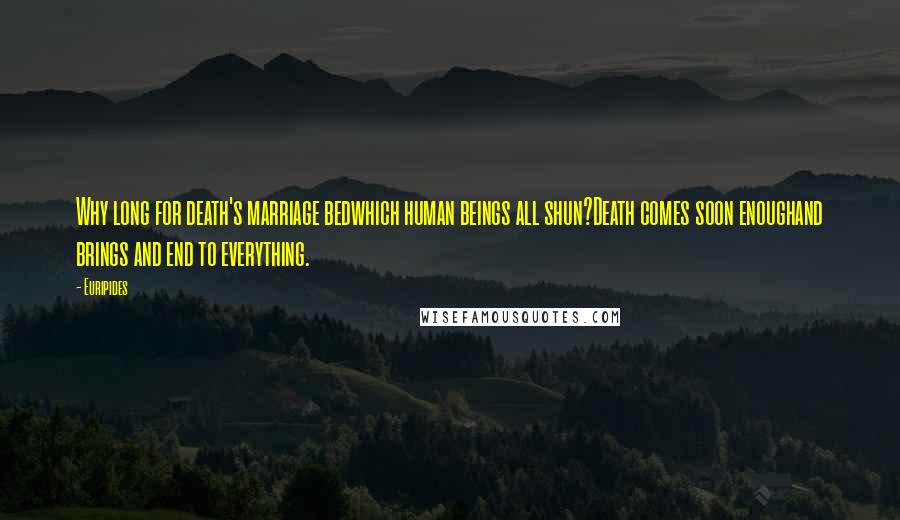 Euripides Quotes: Why long for death's marriage bedwhich human beings all shun?Death comes soon enoughand brings and end to everything.