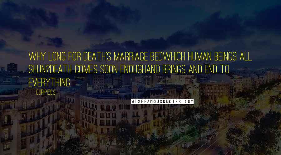 Euripides Quotes: Why long for death's marriage bedwhich human beings all shun?Death comes soon enoughand brings and end to everything.