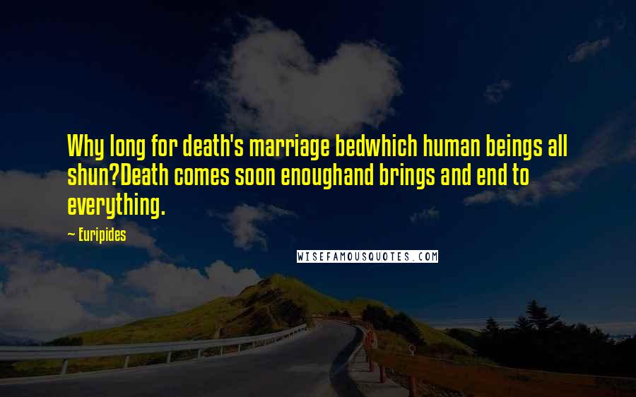 Euripides Quotes: Why long for death's marriage bedwhich human beings all shun?Death comes soon enoughand brings and end to everything.