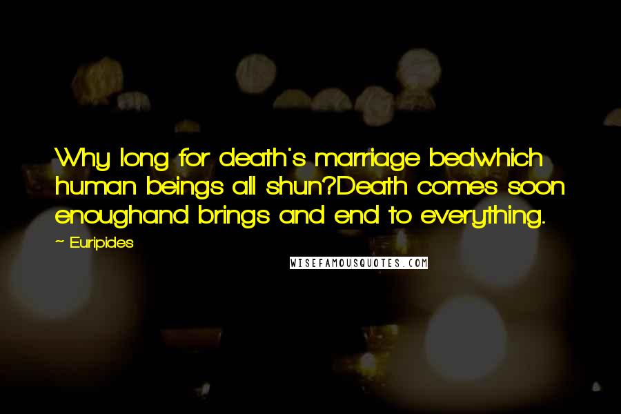 Euripides Quotes: Why long for death's marriage bedwhich human beings all shun?Death comes soon enoughand brings and end to everything.