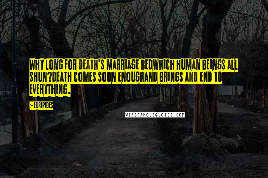 Euripides Quotes: Why long for death's marriage bedwhich human beings all shun?Death comes soon enoughand brings and end to everything.