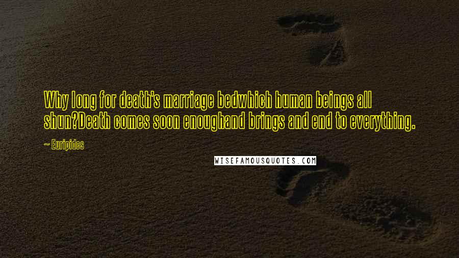 Euripides Quotes: Why long for death's marriage bedwhich human beings all shun?Death comes soon enoughand brings and end to everything.