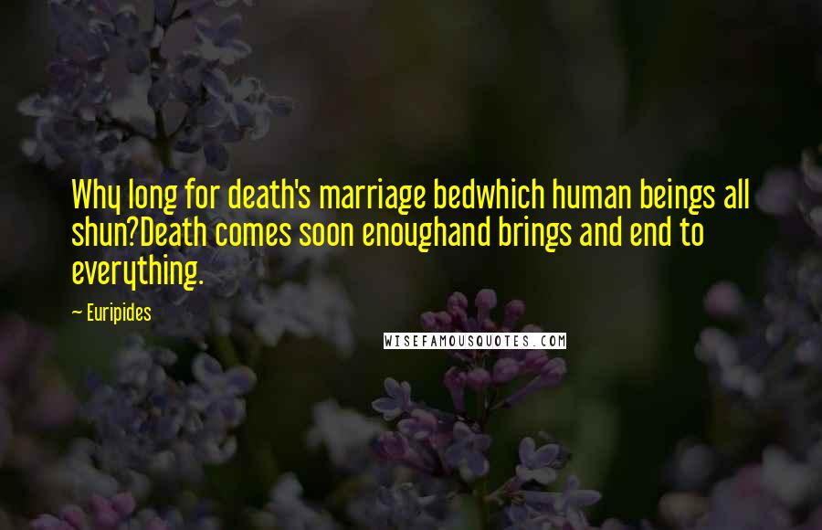 Euripides Quotes: Why long for death's marriage bedwhich human beings all shun?Death comes soon enoughand brings and end to everything.