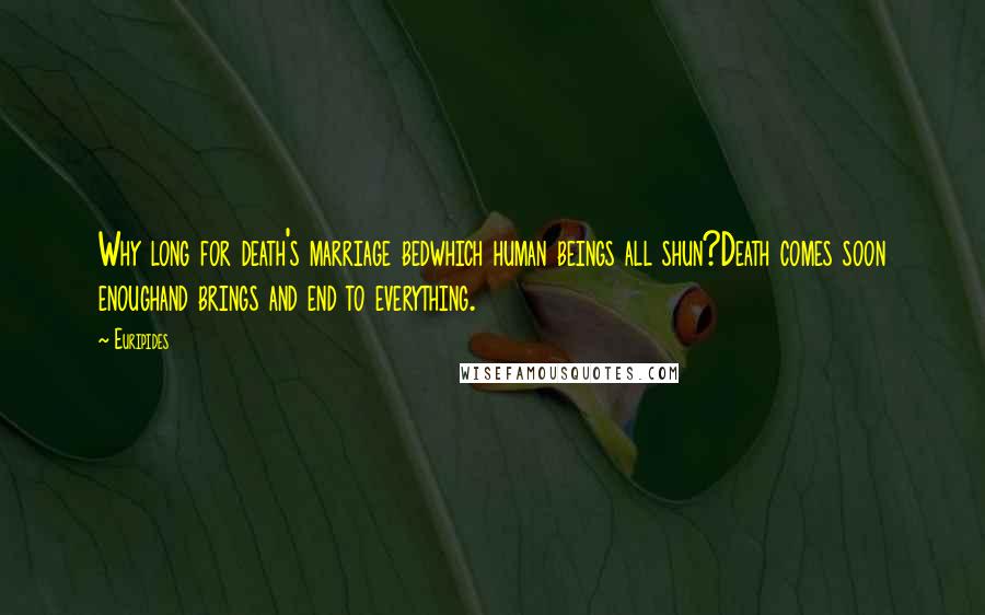 Euripides Quotes: Why long for death's marriage bedwhich human beings all shun?Death comes soon enoughand brings and end to everything.