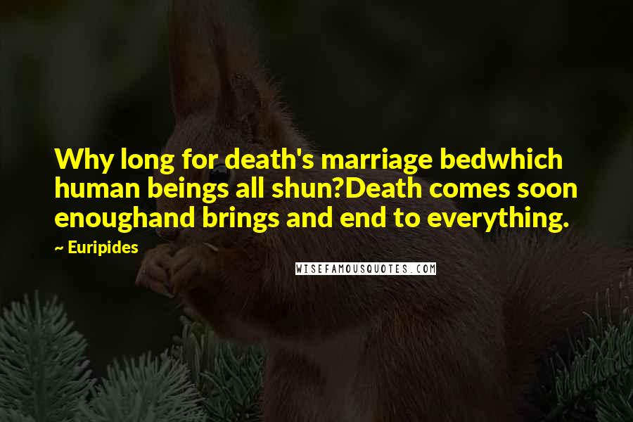 Euripides Quotes: Why long for death's marriage bedwhich human beings all shun?Death comes soon enoughand brings and end to everything.