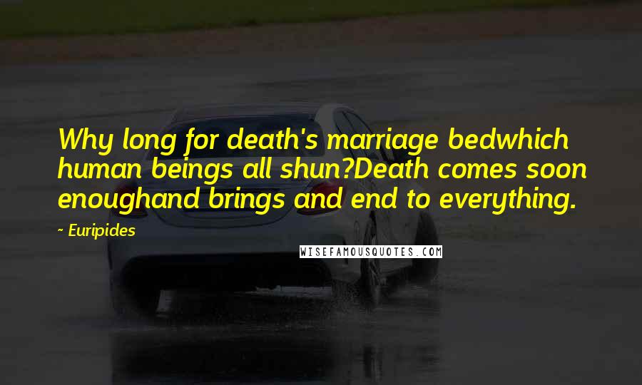 Euripides Quotes: Why long for death's marriage bedwhich human beings all shun?Death comes soon enoughand brings and end to everything.