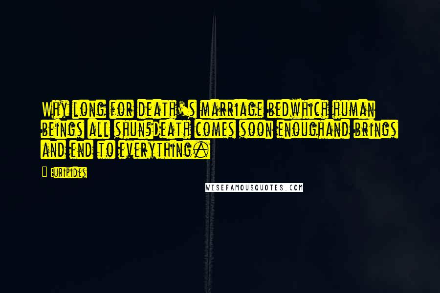 Euripides Quotes: Why long for death's marriage bedwhich human beings all shun?Death comes soon enoughand brings and end to everything.