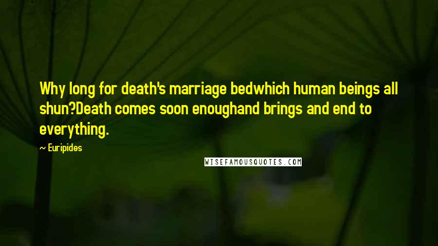 Euripides Quotes: Why long for death's marriage bedwhich human beings all shun?Death comes soon enoughand brings and end to everything.