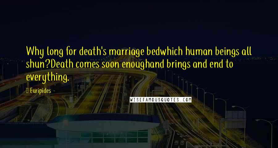 Euripides Quotes: Why long for death's marriage bedwhich human beings all shun?Death comes soon enoughand brings and end to everything.