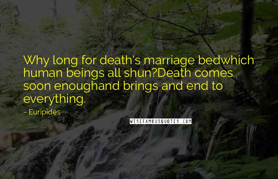 Euripides Quotes: Why long for death's marriage bedwhich human beings all shun?Death comes soon enoughand brings and end to everything.