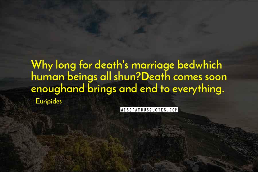 Euripides Quotes: Why long for death's marriage bedwhich human beings all shun?Death comes soon enoughand brings and end to everything.