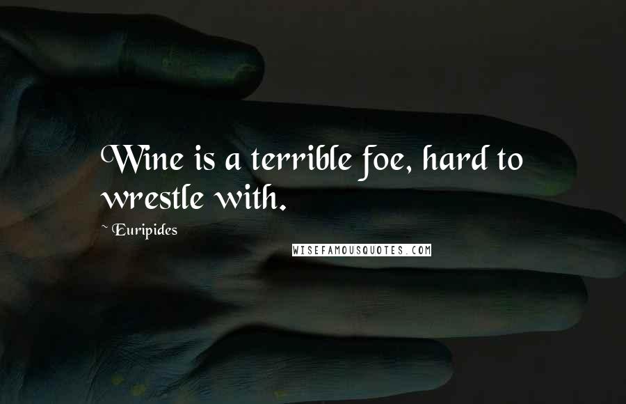 Euripides Quotes: Wine is a terrible foe, hard to wrestle with.