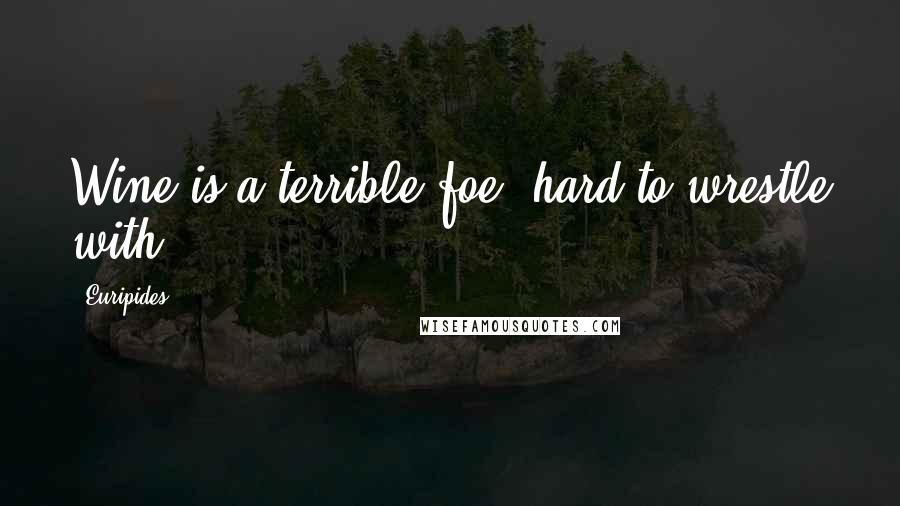 Euripides Quotes: Wine is a terrible foe, hard to wrestle with.