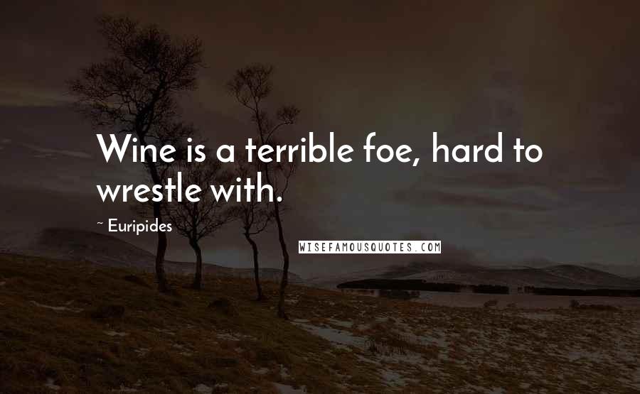 Euripides Quotes: Wine is a terrible foe, hard to wrestle with.