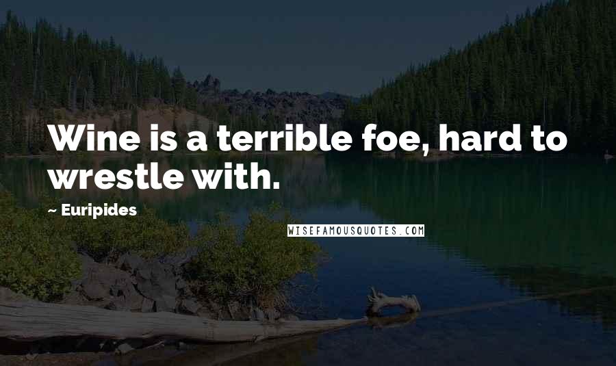 Euripides Quotes: Wine is a terrible foe, hard to wrestle with.