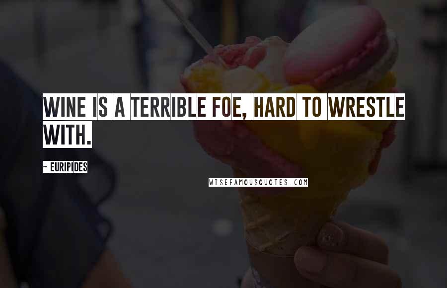 Euripides Quotes: Wine is a terrible foe, hard to wrestle with.
