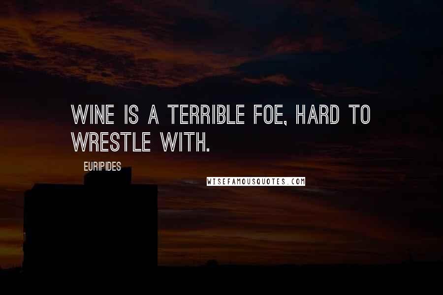 Euripides Quotes: Wine is a terrible foe, hard to wrestle with.