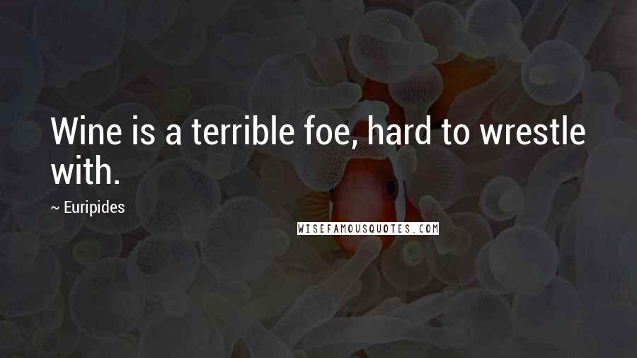 Euripides Quotes: Wine is a terrible foe, hard to wrestle with.