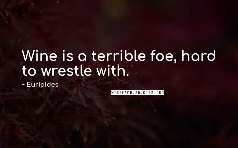 Euripides Quotes: Wine is a terrible foe, hard to wrestle with.