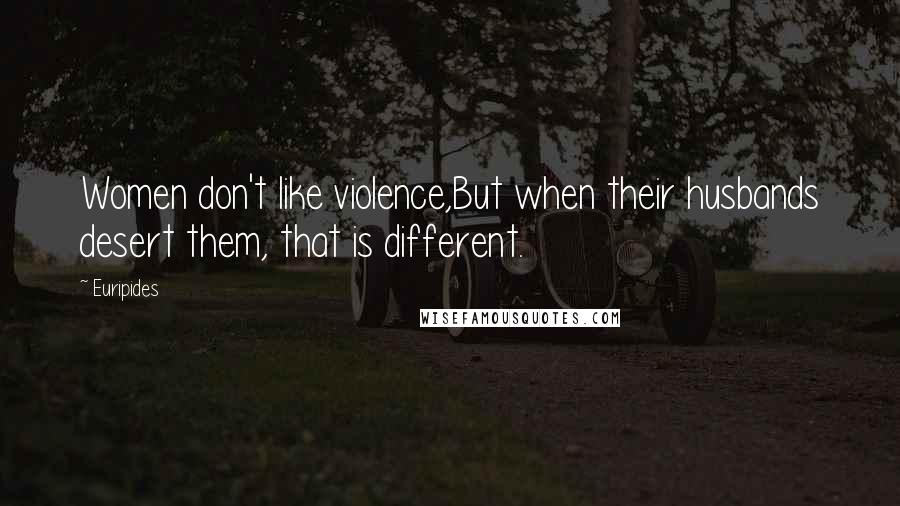 Euripides Quotes: Women don't like violence,But when their husbands desert them, that is different.
