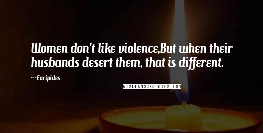 Euripides Quotes: Women don't like violence,But when their husbands desert them, that is different.