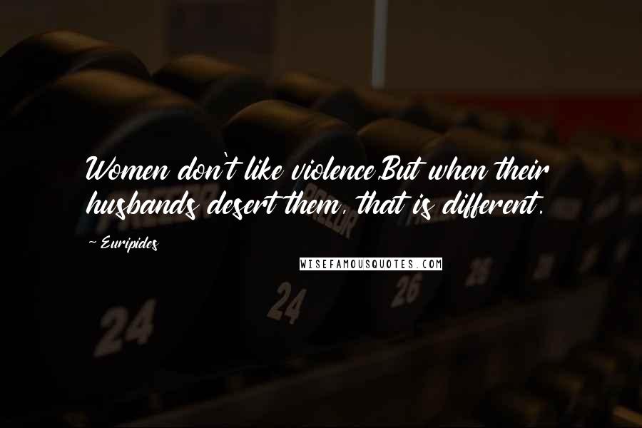 Euripides Quotes: Women don't like violence,But when their husbands desert them, that is different.