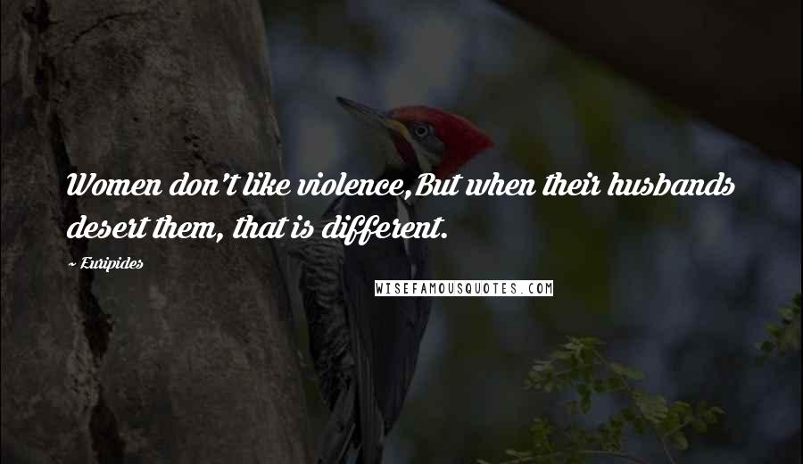 Euripides Quotes: Women don't like violence,But when their husbands desert them, that is different.