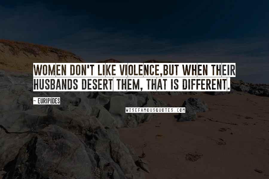 Euripides Quotes: Women don't like violence,But when their husbands desert them, that is different.