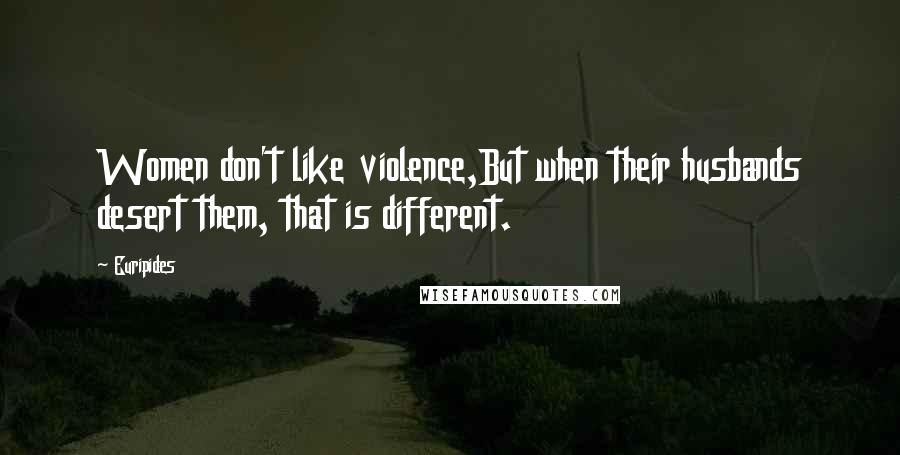 Euripides Quotes: Women don't like violence,But when their husbands desert them, that is different.
