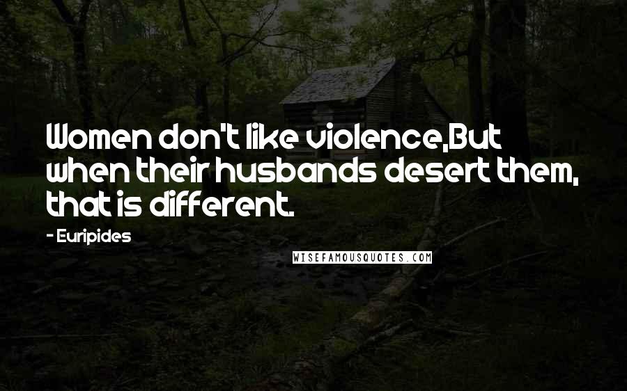Euripides Quotes: Women don't like violence,But when their husbands desert them, that is different.