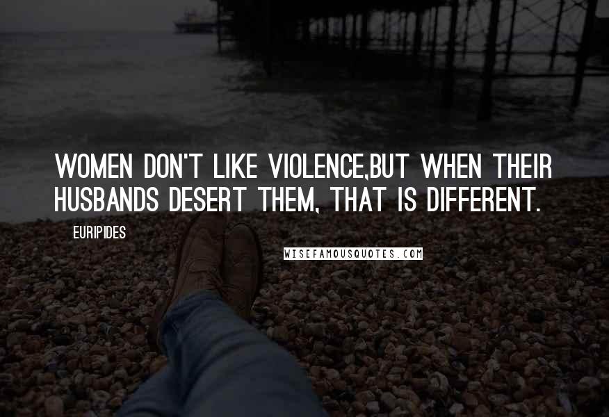 Euripides Quotes: Women don't like violence,But when their husbands desert them, that is different.
