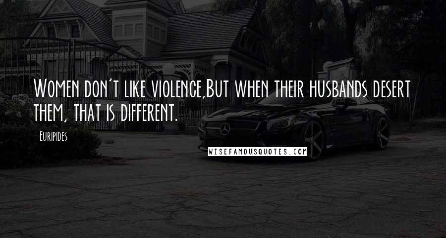 Euripides Quotes: Women don't like violence,But when their husbands desert them, that is different.