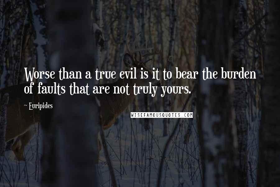 Euripides Quotes: Worse than a true evil is it to bear the burden of faults that are not truly yours.