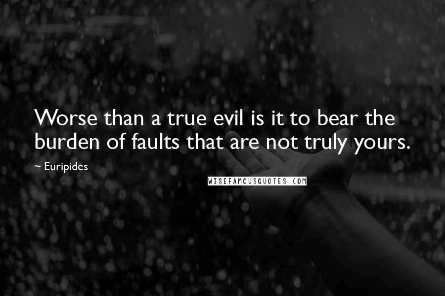 Euripides Quotes: Worse than a true evil is it to bear the burden of faults that are not truly yours.
