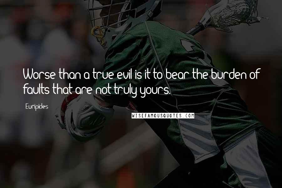 Euripides Quotes: Worse than a true evil is it to bear the burden of faults that are not truly yours.