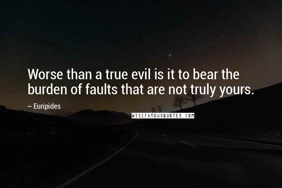 Euripides Quotes: Worse than a true evil is it to bear the burden of faults that are not truly yours.