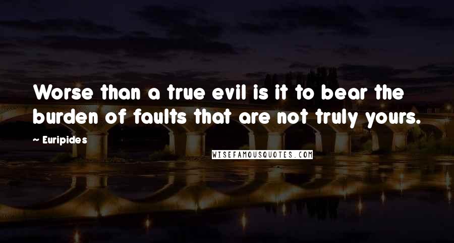 Euripides Quotes: Worse than a true evil is it to bear the burden of faults that are not truly yours.